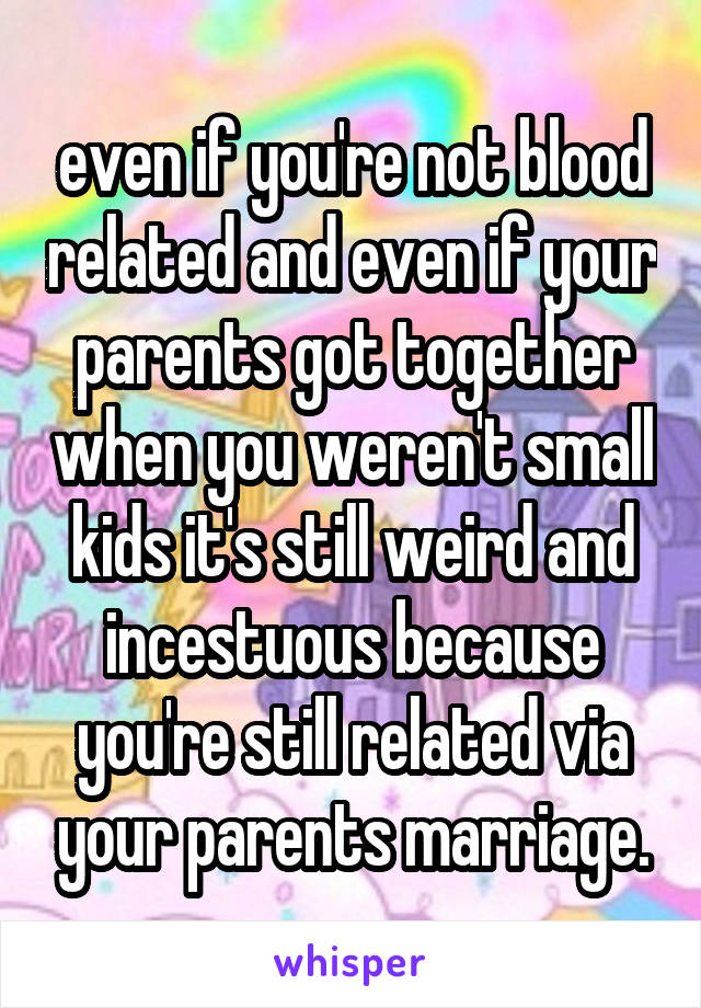 even if you're not blood related and even if your parents got together when you weren't small kids it's still weird and incestuous because you're still related via your parents marriage.