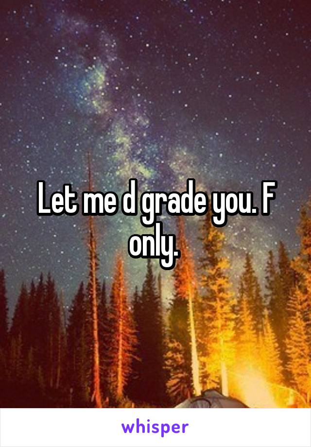 Let me d grade you. F only. 