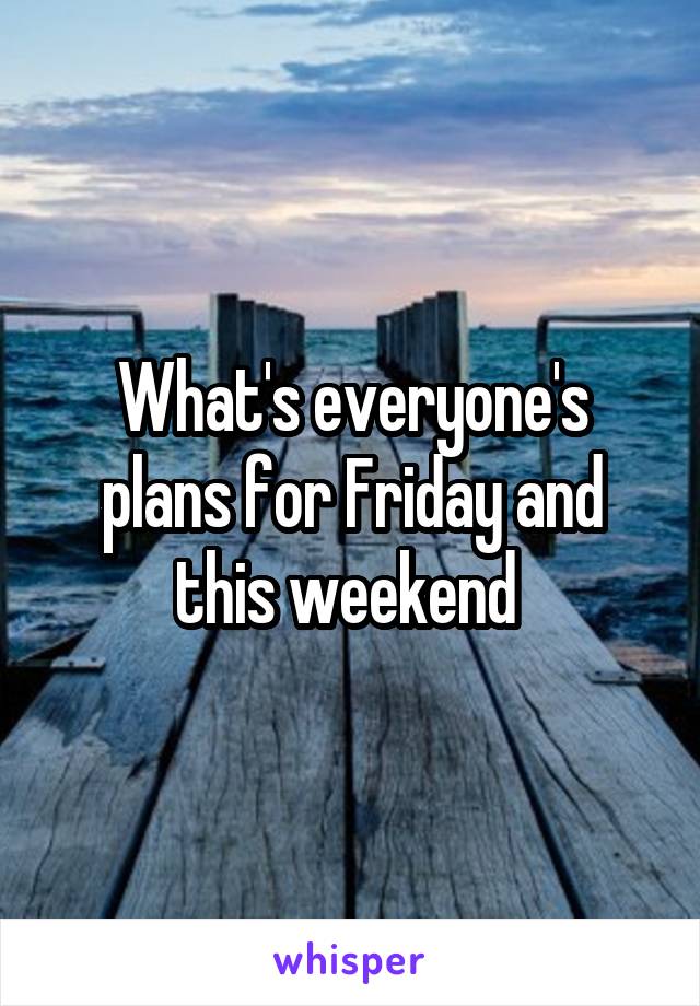 What's everyone's plans for Friday and this weekend 