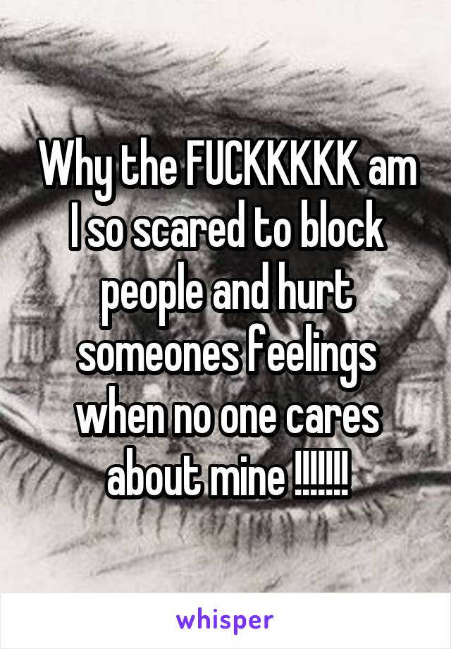 Why the FUCKKKKK am I so scared to block people and hurt someones feelings when no one cares about mine !!!!!!!