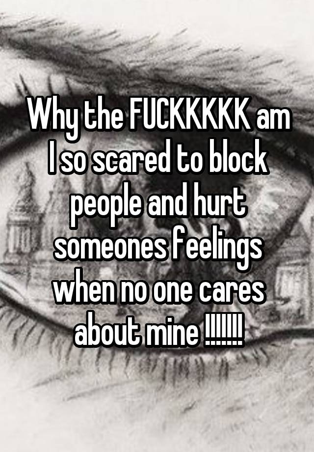 Why the FUCKKKKK am I so scared to block people and hurt someones feelings when no one cares about mine !!!!!!!