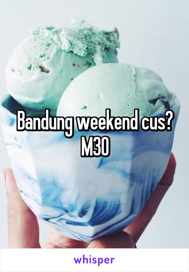 Bandung weekend cus?
M30