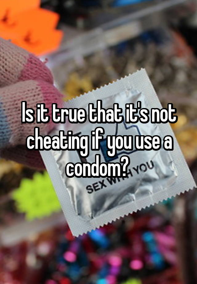 Is it true that it's not cheating if you use a condom? 