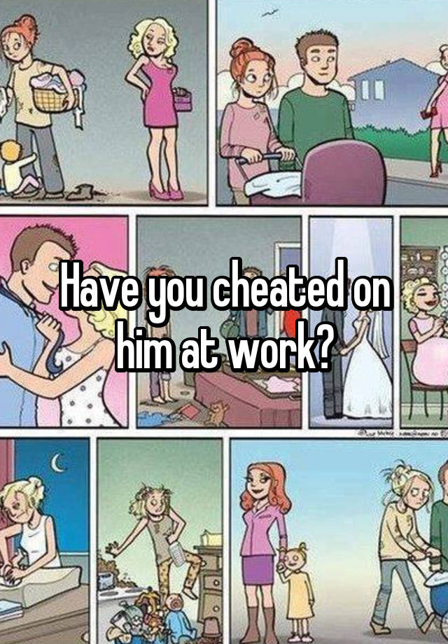 Have you cheated on him at work?