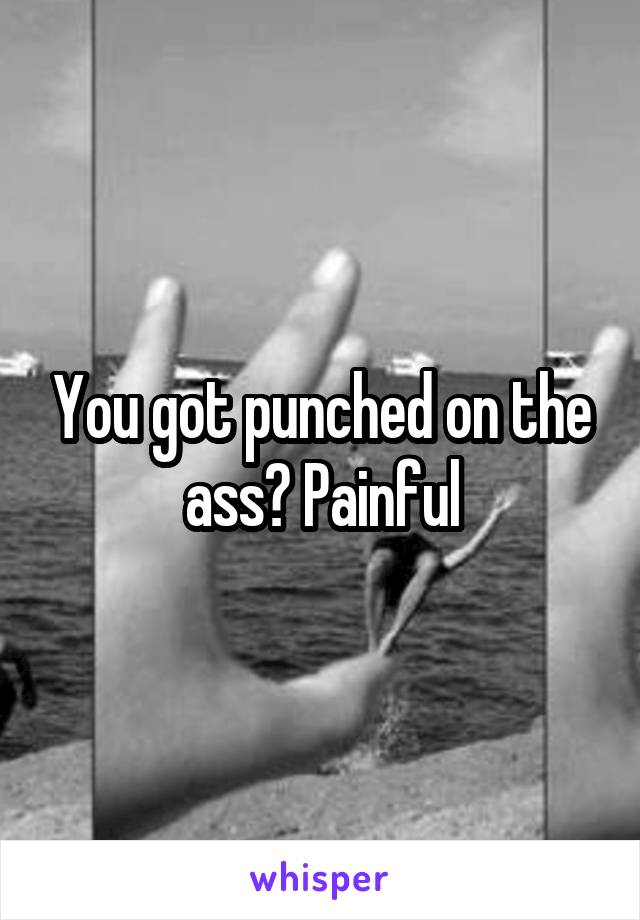 You got punched on the ass? Painful
