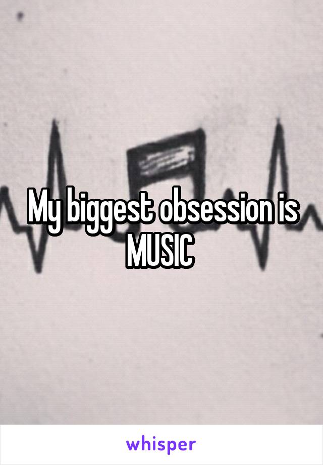 My biggest obsession is MUSIC 