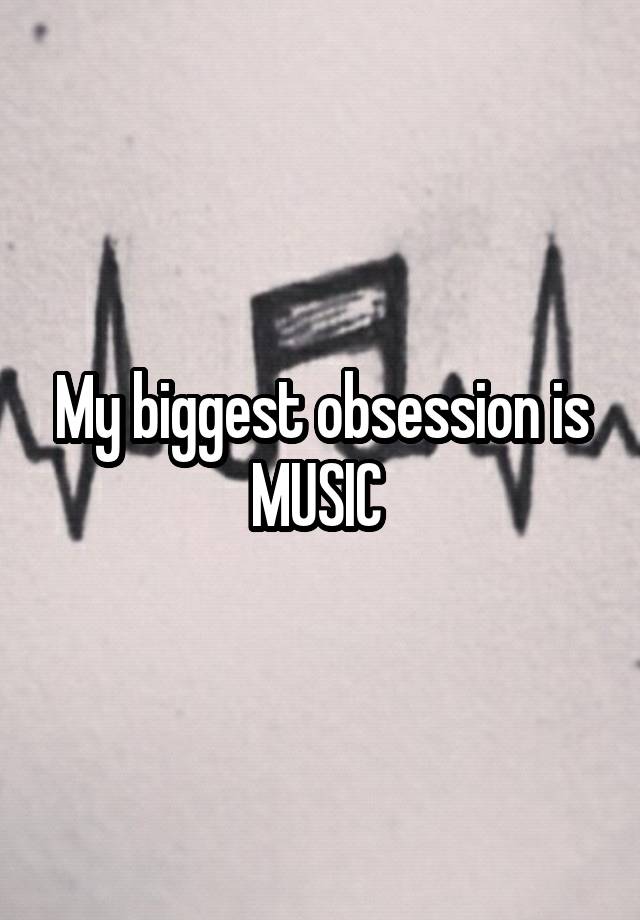 My biggest obsession is MUSIC 