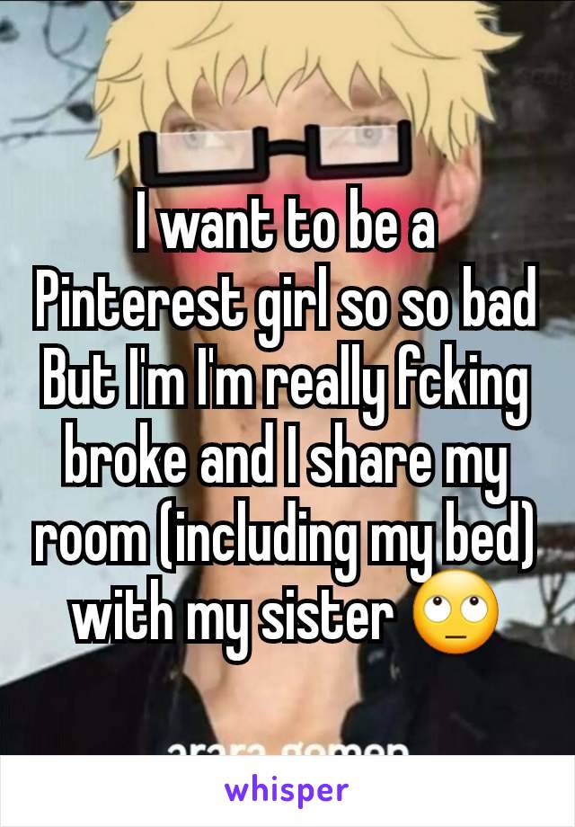 I want to be a Pinterest girl so so bad
But I'm I'm really fcking broke and I share my room (including my bed) with my sister 🙄