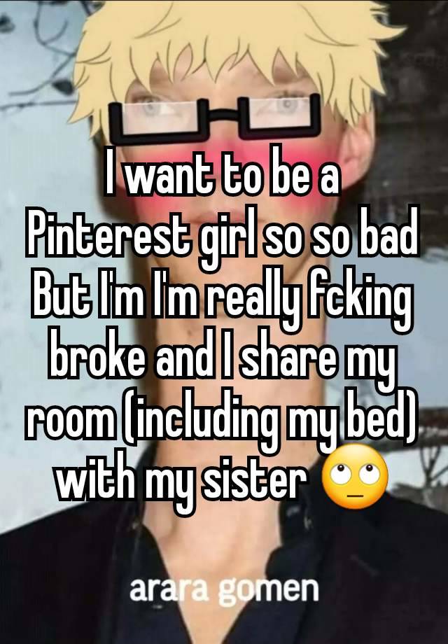 I want to be a Pinterest girl so so bad
But I'm I'm really fcking broke and I share my room (including my bed) with my sister 🙄