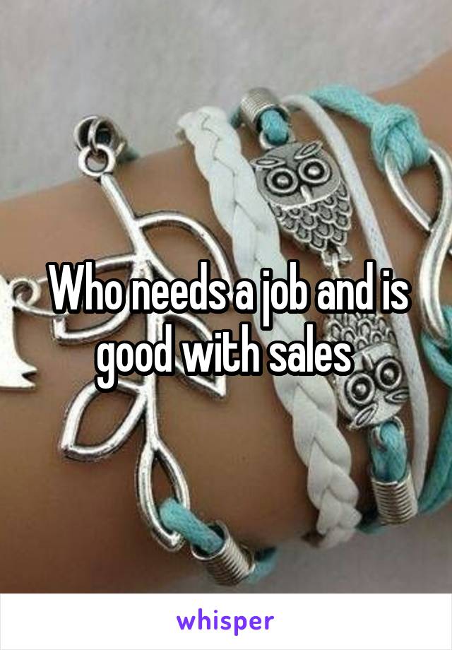 Who needs a job and is good with sales 