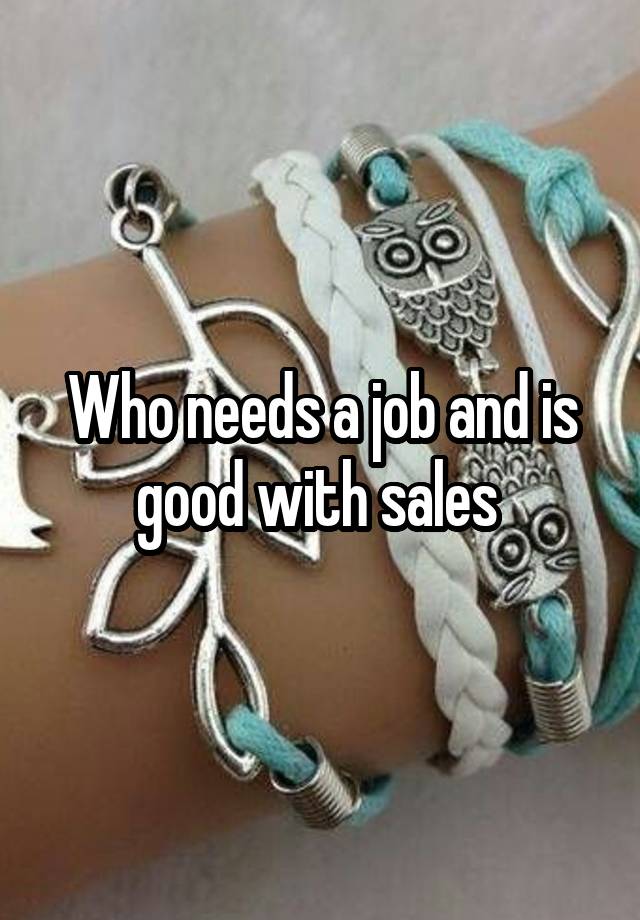 Who needs a job and is good with sales 