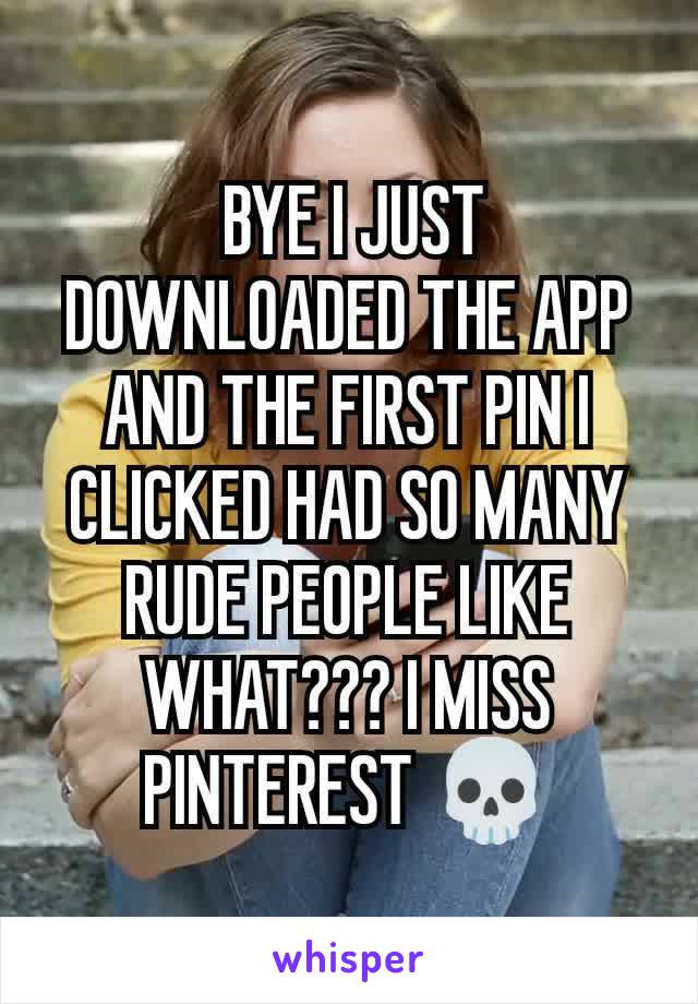  BYE I JUST DOWNLOADED THE APP AND THE FIRST PIN I CLICKED HAD SO MANY RUDE PEOPLE LIKE WHAT??? I MISS PINTEREST 💀