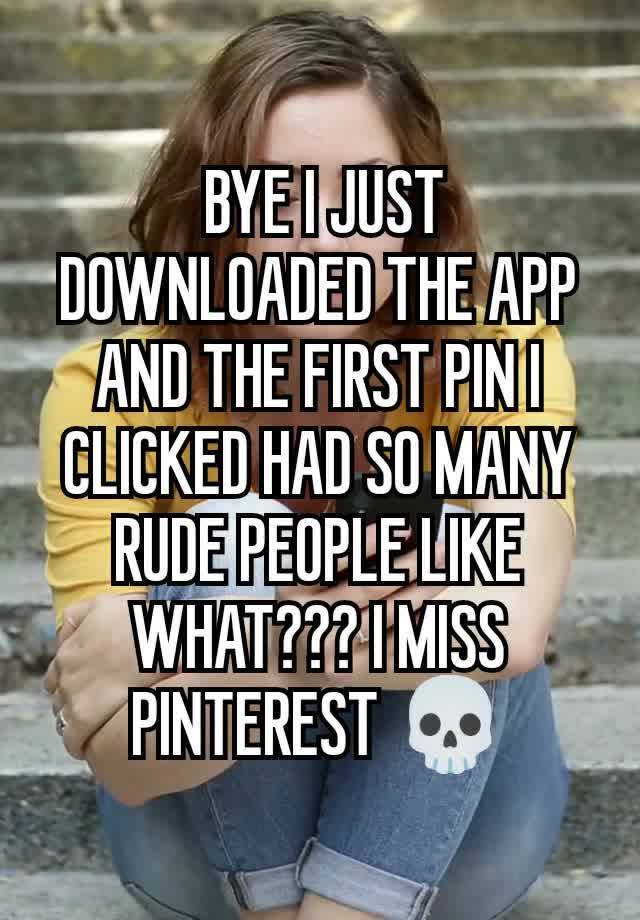  BYE I JUST DOWNLOADED THE APP AND THE FIRST PIN I CLICKED HAD SO MANY RUDE PEOPLE LIKE WHAT??? I MISS PINTEREST 💀