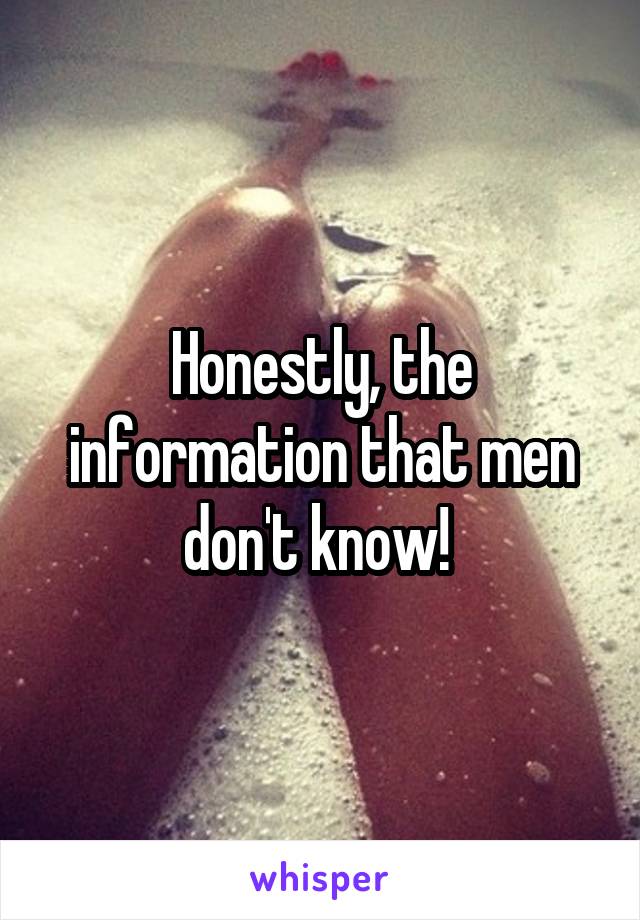 Honestly, the information that men don't know! 