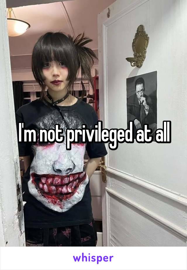 I'm not privileged at all