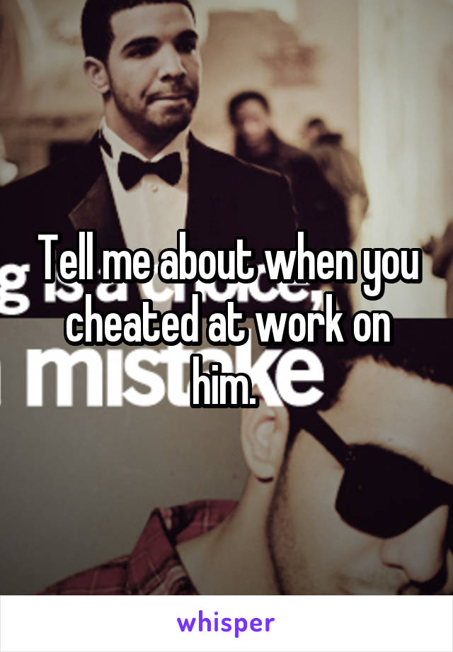 Tell me about when you cheated at work on him. 