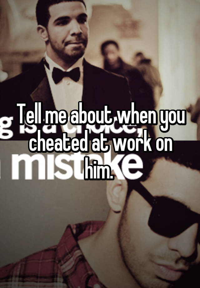 Tell me about when you cheated at work on him. 