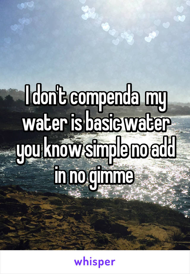 I don't compenda  my water is basic water you know simple no add in no gimme 