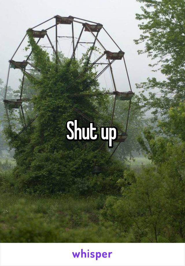 Shut up 