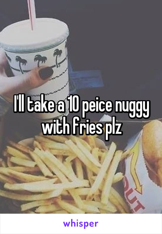 I'll take a 10 peice nuggy with fries plz