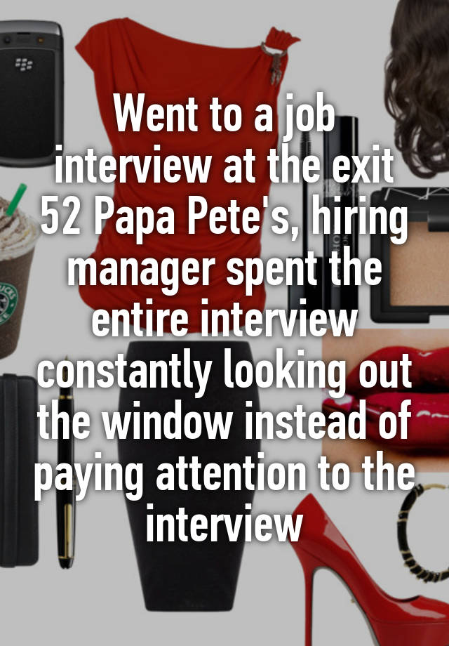 Went to a job interview at the exit 52 Papa Pete's, hiring manager spent the entire interview constantly looking out the window instead of paying attention to the interview