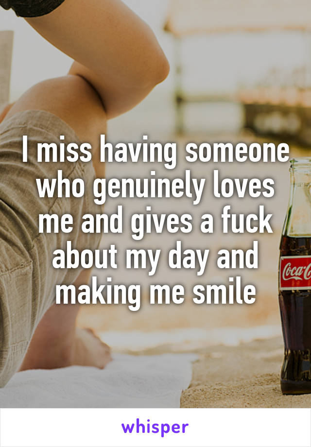 I miss having someone who genuinely loves me and gives a fuck about my day and making me smile