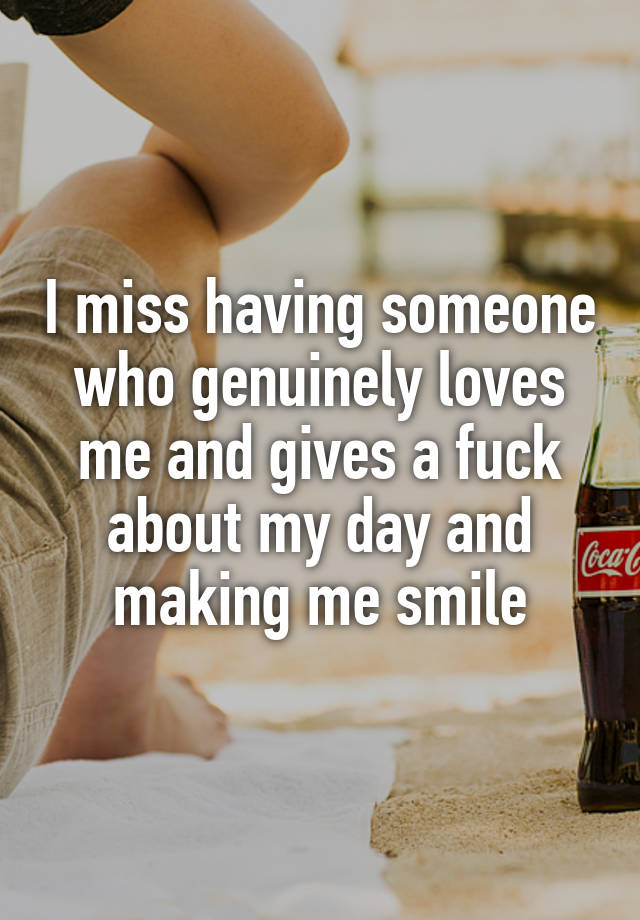 I miss having someone who genuinely loves me and gives a fuck about my day and making me smile