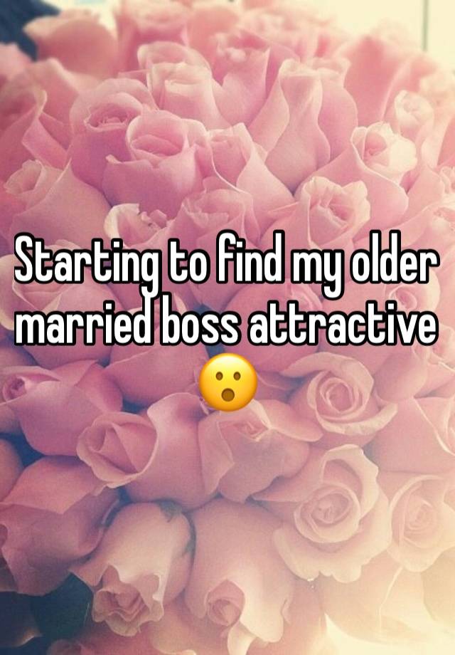 Starting to find my older married boss attractive 😮