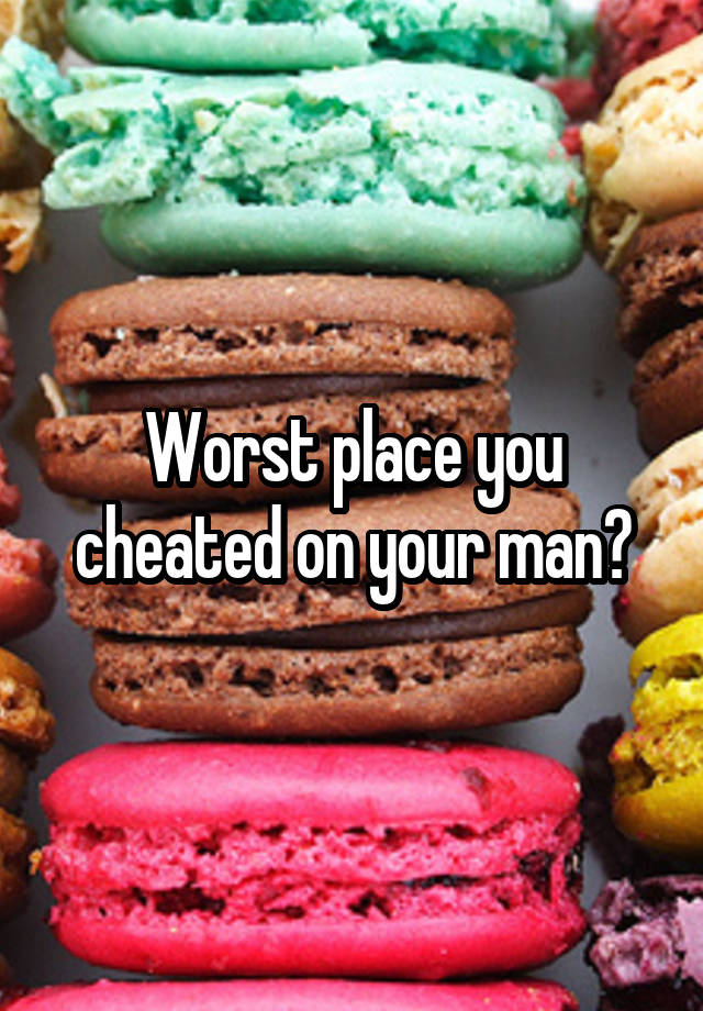 Worst place you cheated on your man?