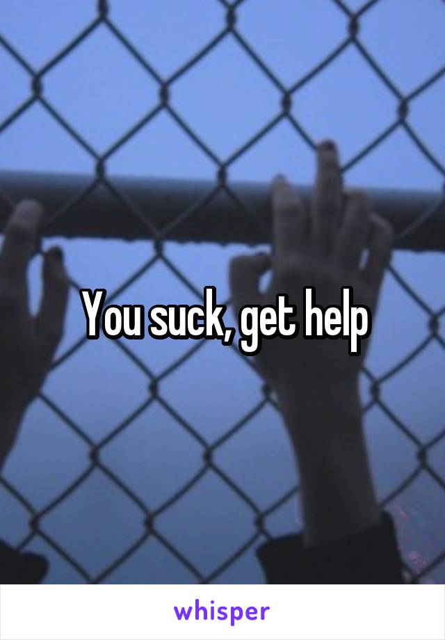You suck, get help