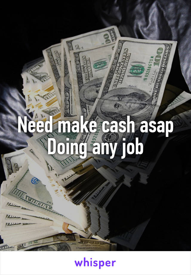 Need make cash asap
Doing any job