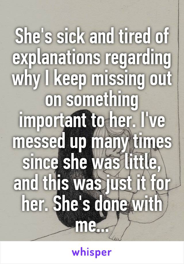 She's sick and tired of explanations regarding why I keep missing out on something important to her. I've messed up many times since she was little, and this was just it for her. She's done with me...