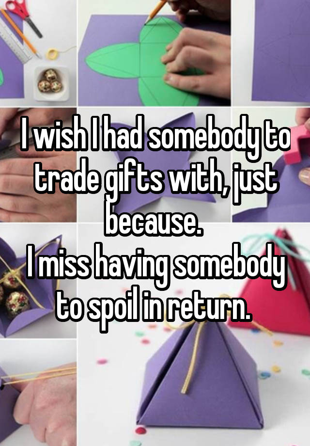 I wish I had somebody to trade gifts with, just because. 
I miss having somebody to spoil in return. 