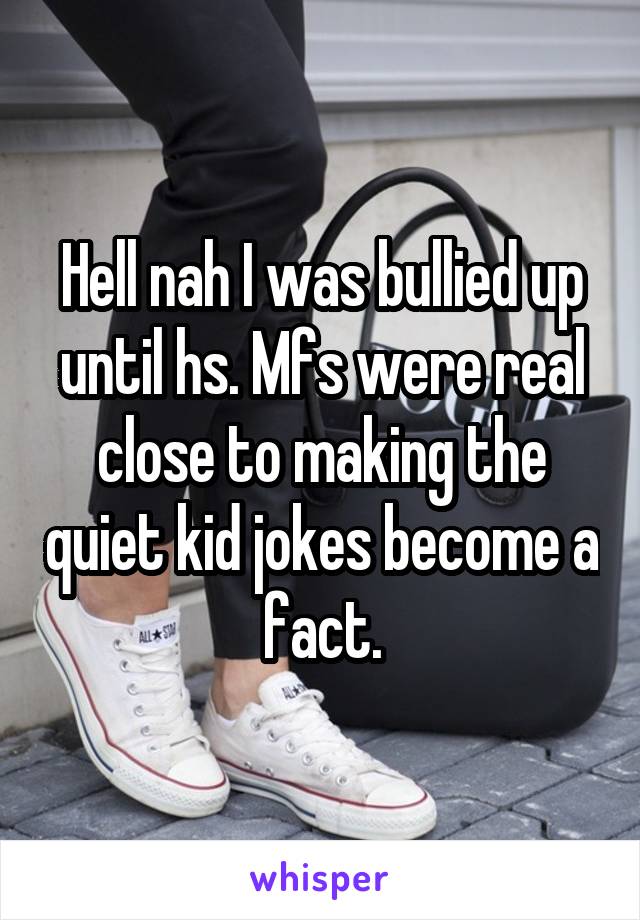 Hell nah I was bullied up until hs. Mfs were real close to making the quiet kid jokes become a fact.