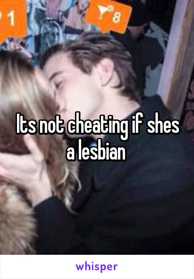 Its not cheating if shes a lesbian 