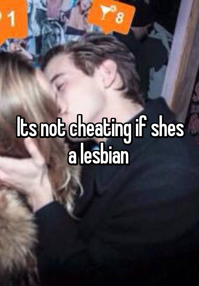 Its not cheating if shes a lesbian 