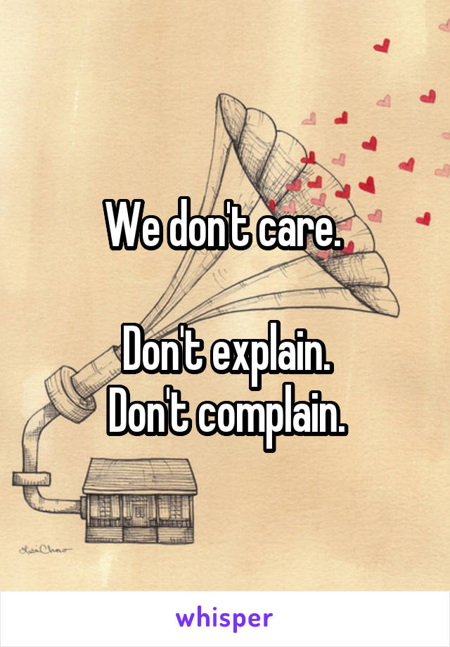 We don't care. 

Don't explain.
Don't complain.
