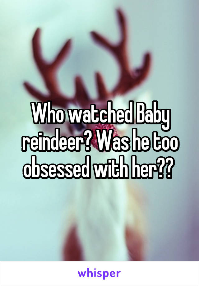 Who watched Baby reindeer? Was he too obsessed with her?? 