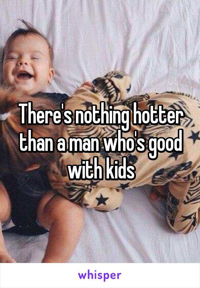 There's nothing hotter than a man who's good with kids