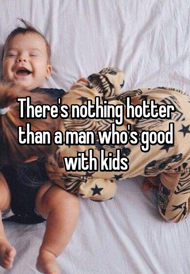 There's nothing hotter than a man who's good with kids
