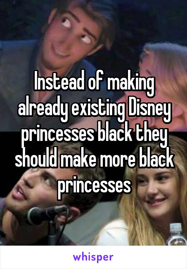 Instead of making already existing Disney princesses black they should make more black princesses