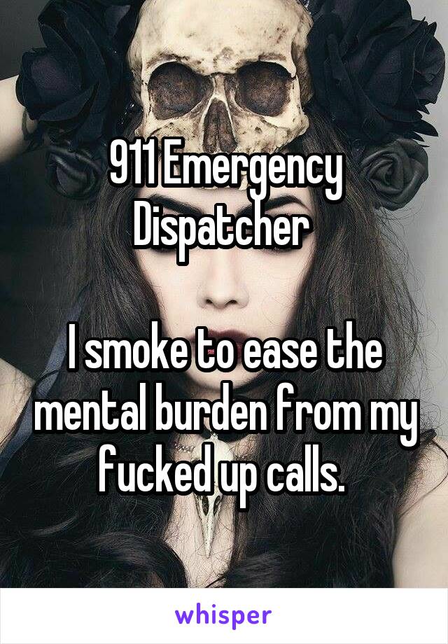 911 Emergency Dispatcher 

I smoke to ease the mental burden from my fucked up calls. 