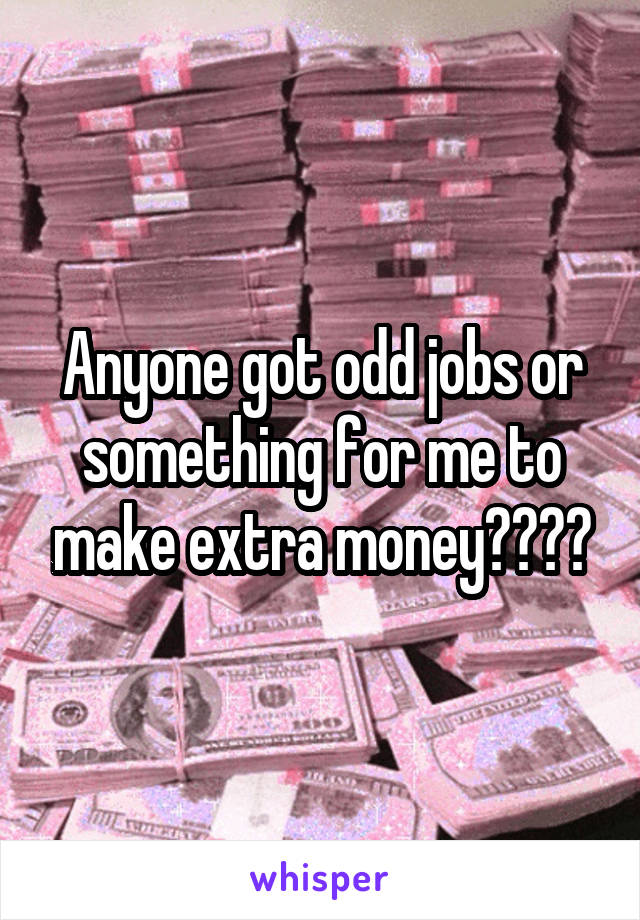 Anyone got odd jobs or something for me to make extra money????