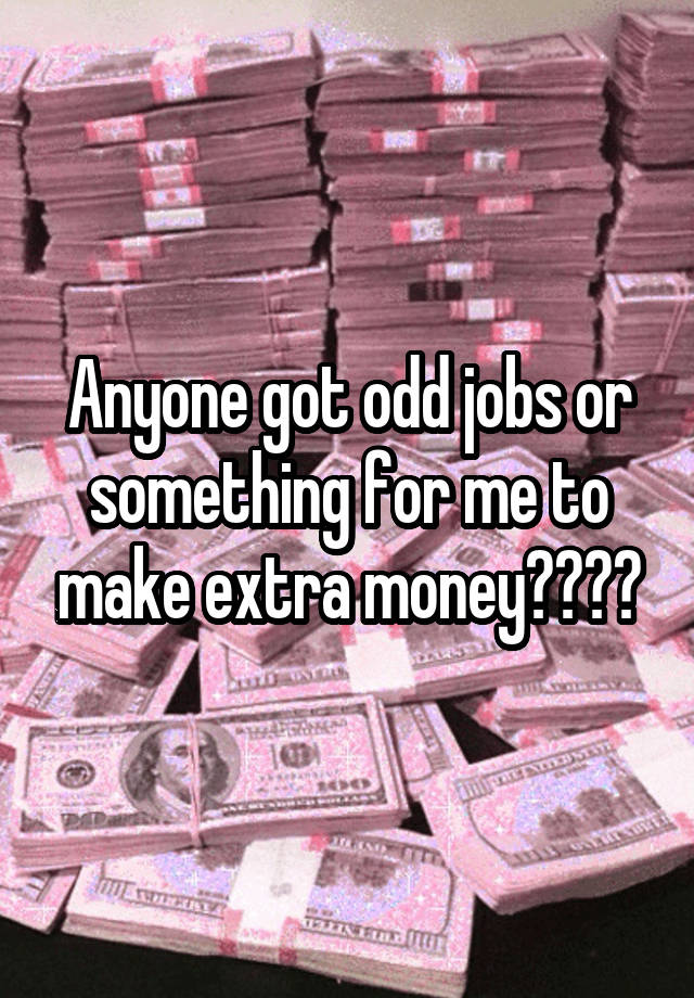 Anyone got odd jobs or something for me to make extra money????