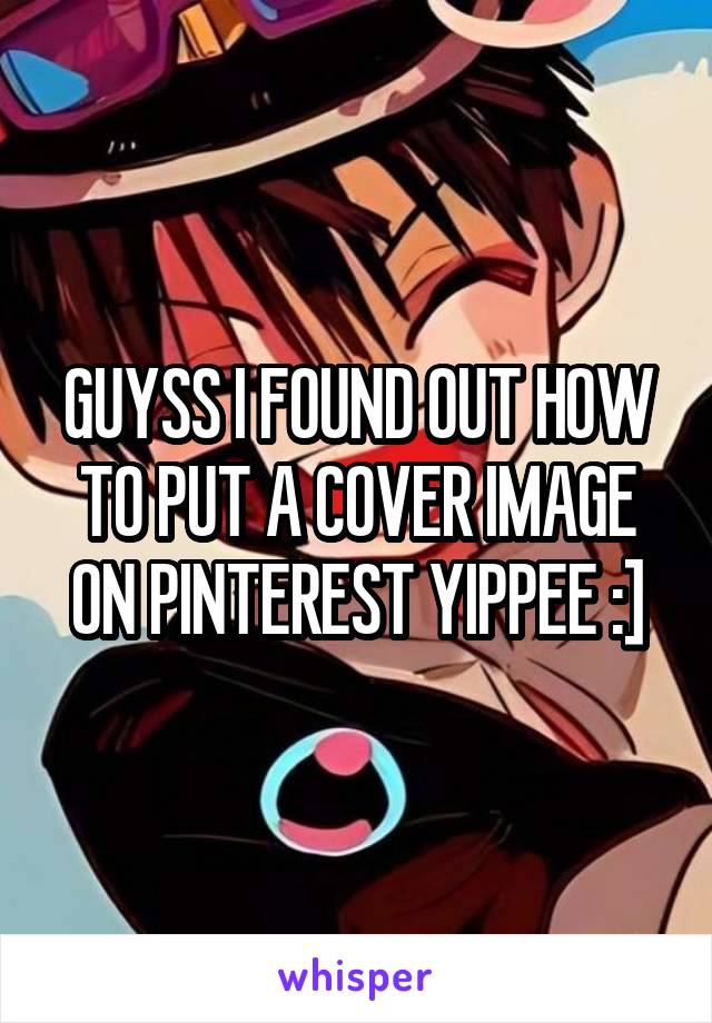 GUYSS I FOUND OUT HOW TO PUT A COVER IMAGE ON PINTEREST YIPPEE :]