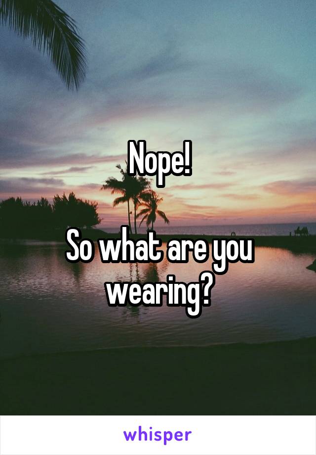 Nope!

So what are you wearing?