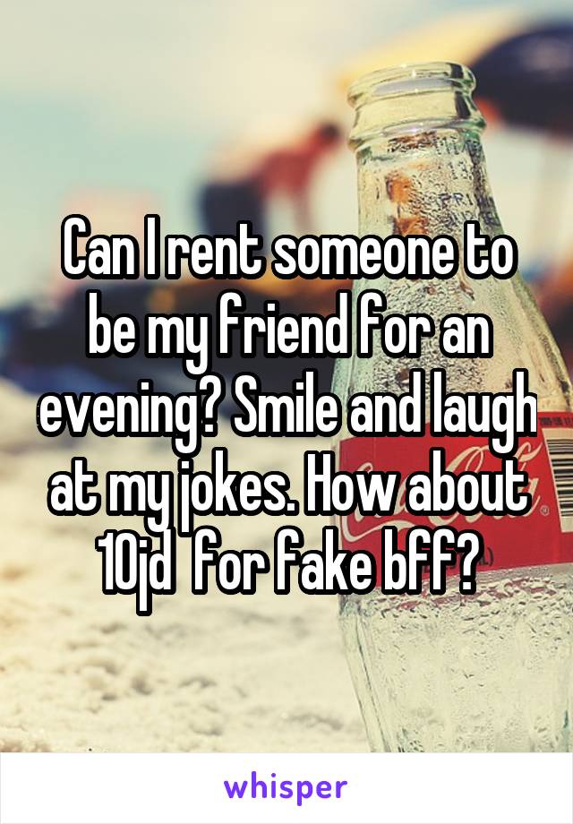 Can I rent someone to be my friend for an evening? Smile and laugh at my jokes. How about 10jd  for fake bff?