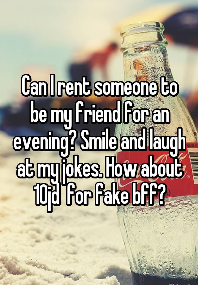 Can I rent someone to be my friend for an evening? Smile and laugh at my jokes. How about 10jd  for fake bff?