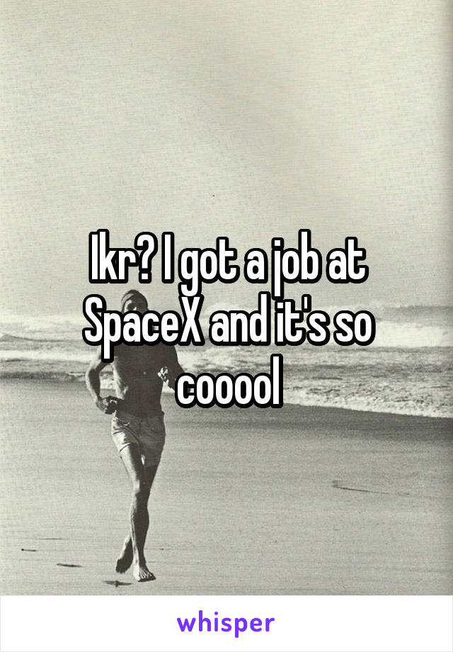 Ikr? I got a job at SpaceX and it's so cooool