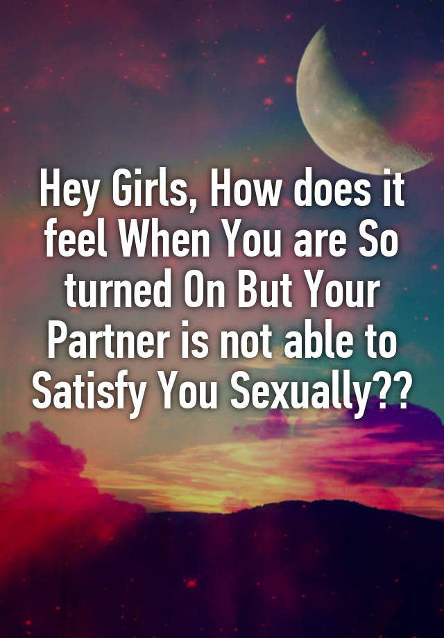 Hey Girls, How does it feel When You are So turned On But Your Partner is not able to Satisfy You Sexually?? 